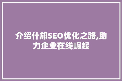 介绍什邡SEO优化之路,助力企业在线崛起