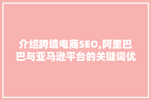 介绍跨境电商SEO,阿里巴巴与亚马逊平台的关键词优化步骤