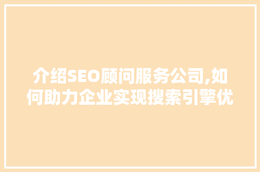 介绍SEO顾问服务公司,如何助力企业实现搜索引擎优化巅峰