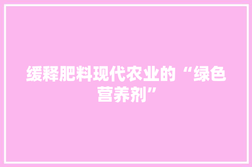 缓释肥料现代农业的“绿色营养剂”