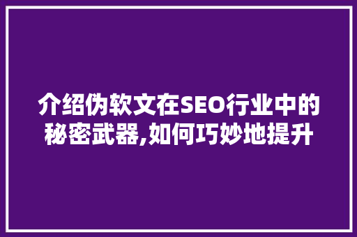 介绍伪软文在SEO行业中的秘密武器,如何巧妙地提升网站排名