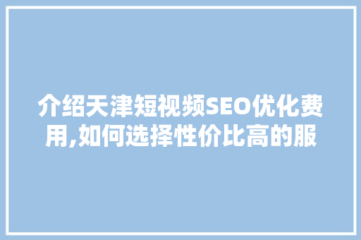 介绍天津短视频SEO优化费用,如何选择性价比高的服务