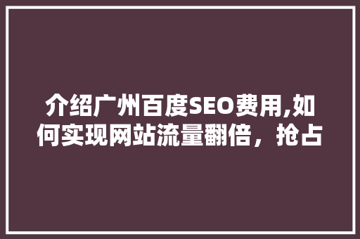 介绍广州百度SEO费用,如何实现网站流量翻倍，抢占市场先机