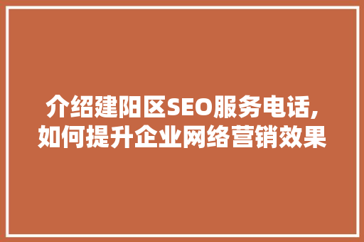 介绍建阳区SEO服务电话,如何提升企业网络营销效果