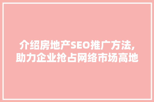 介绍房地产SEO推广方法,助力企业抢占网络市场高地