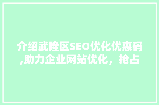 介绍武隆区SEO优化优惠码,助力企业网站优化，抢占市场先机
