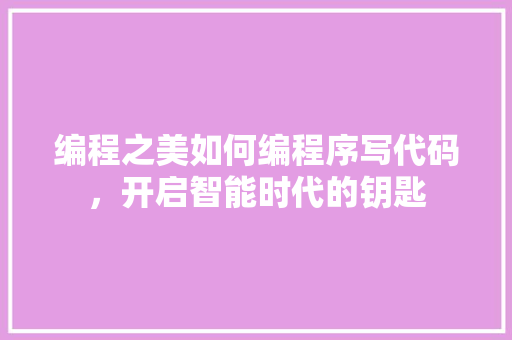 编程之美如何编程序写代码，开启智能时代的钥匙