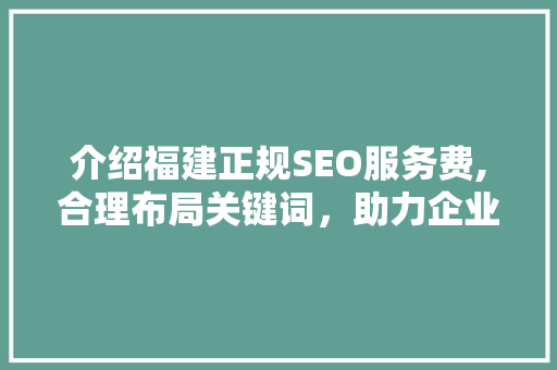 介绍福建正规SEO服务费,合理布局关键词，助力企业网络营销