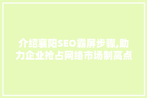 介绍襄阳SEO霸屏步骤,助力企业抢占网络市场制高点  第1张