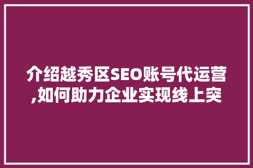 介绍越秀区SEO账号代运营,如何助力企业实现线上突破