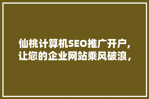仙桃计算机SEO推广开户,让您的企业网站乘风破浪，抢占市场先机