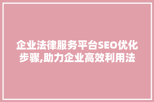 企业法律服务平台SEO优化步骤,助力企业高效利用法律服务