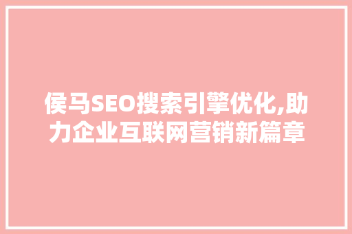 侯马SEO搜索引擎优化,助力企业互联网营销新篇章