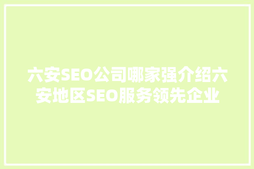六安SEO公司哪家强介绍六安地区SEO服务领先企业
