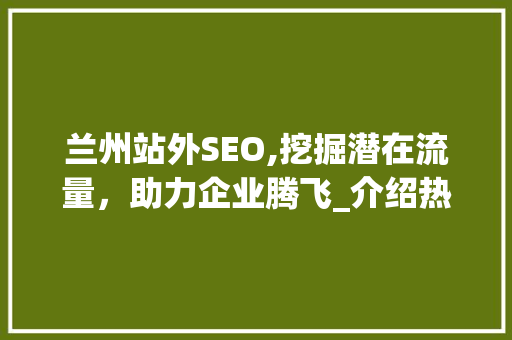 兰州站外SEO,挖掘潜在流量，助力企业腾飞_介绍热门平台步骤