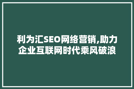 利为汇SEO网络营销,助力企业互联网时代乘风破浪