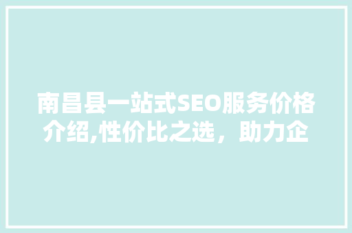 南昌县一站式SEO服务价格介绍,性价比之选，助力企业网络营销