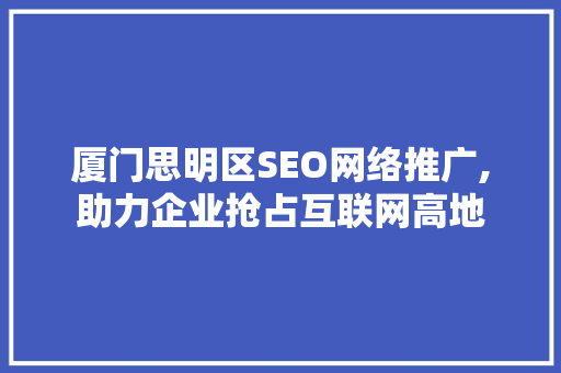 厦门思明区SEO网络推广,助力企业抢占互联网高地