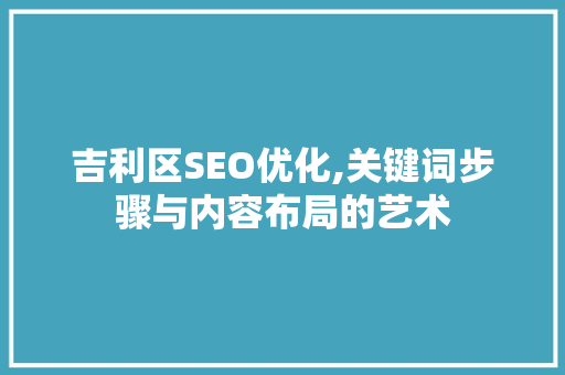 吉利区SEO优化,关键词步骤与内容布局的艺术