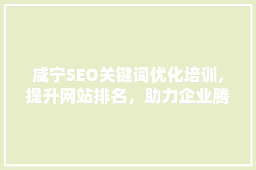 咸宁SEO关键词优化培训,提升网站排名，助力企业腾飞