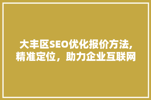 大丰区SEO优化报价方法,精准定位，助力企业互联网营销腾飞
