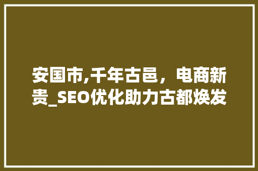 安国市,千年古邑，电商新贵_SEO优化助力古都焕发新活力