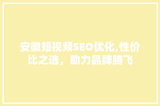 安徽短视频SEO优化,性价比之选，助力品牌腾飞