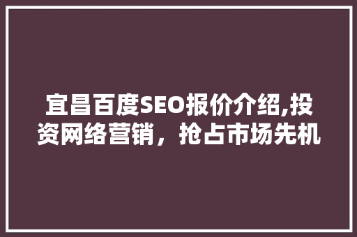 宜昌百度SEO报价介绍,投资网络营销，抢占市场先机