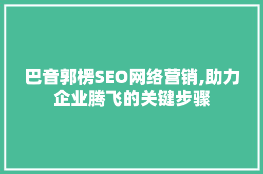 巴音郭楞SEO网络营销,助力企业腾飞的关键步骤