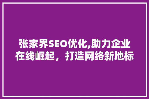 张家界SEO优化,助力企业在线崛起，打造网络新地标