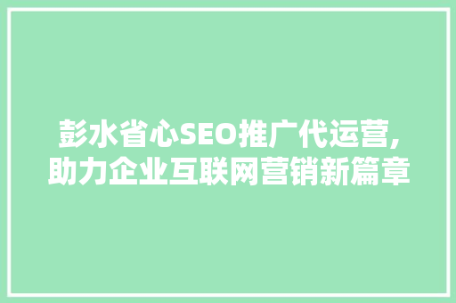 彭水省心SEO推广代运营,助力企业互联网营销新篇章