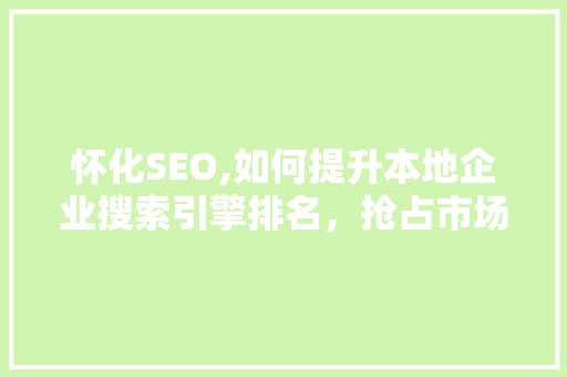 怀化SEO,如何提升本地企业搜索引擎排名，抢占市场先机