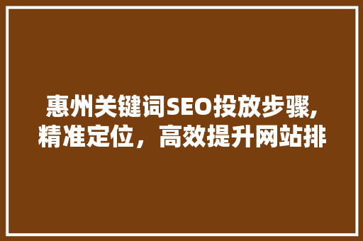 惠州关键词SEO投放步骤,精准定位，高效提升网站排名