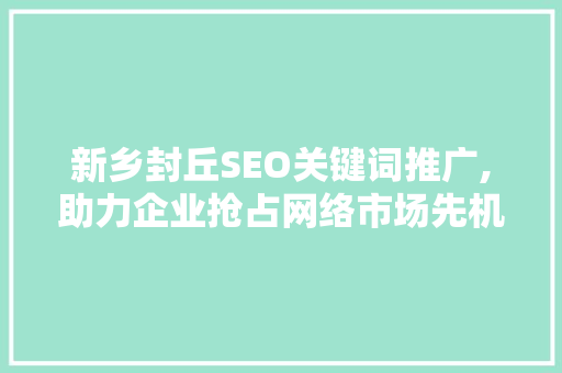 新乡封丘SEO关键词推广,助力企业抢占网络市场先机