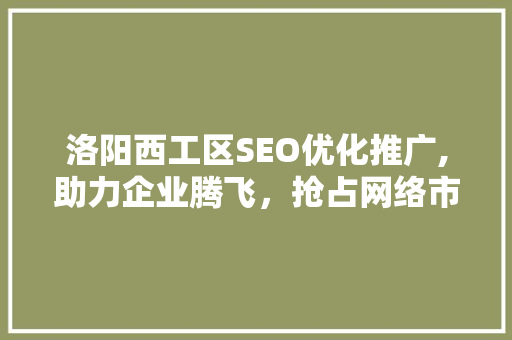 洛阳西工区SEO优化推广,助力企业腾飞，抢占网络市场先机