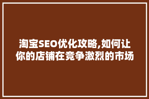 淘宝SEO优化攻略,如何让你的店铺在竞争激烈的市场中脱颖而出