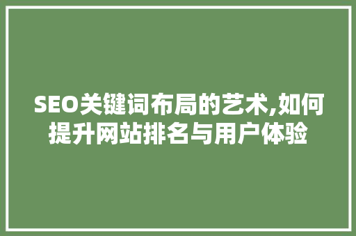 SEO关键词布局的艺术,如何提升网站排名与用户体验