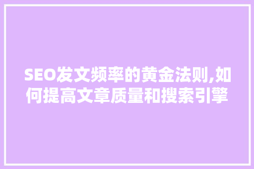 SEO发文频率的黄金法则,如何提高文章质量和搜索引擎排名