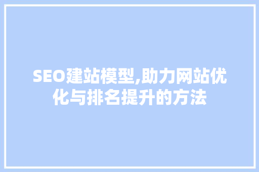 SEO建站模型,助力网站优化与排名提升的方法