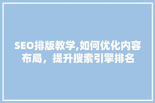 SEO排版教学,如何优化内容布局，提升搜索引擎排名