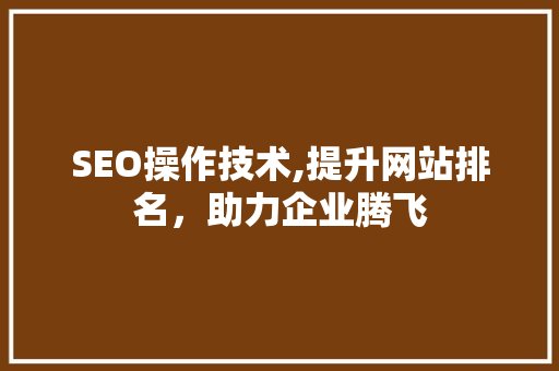 SEO操作技术,提升网站排名，助力企业腾飞  第1张