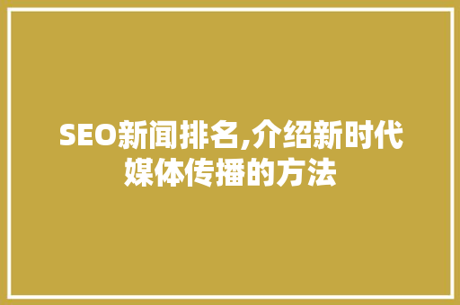 SEO新闻排名,介绍新时代媒体传播的方法