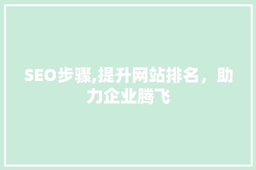 SEO步骤,提升网站排名，助力企业腾飞