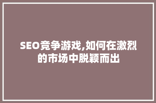 SEO竞争游戏,如何在激烈的市场中脱颖而出