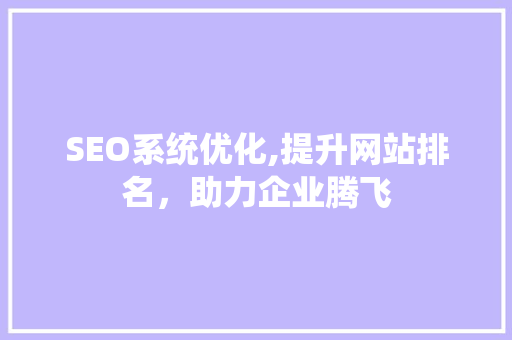 SEO系统优化,提升网站排名，助力企业腾飞