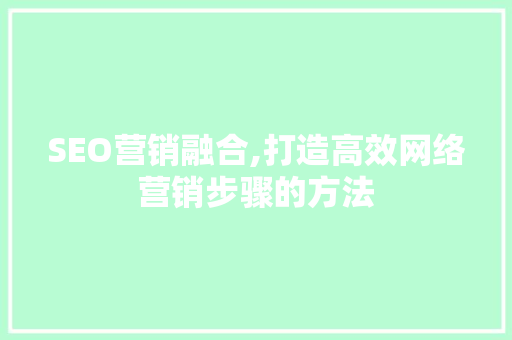 SEO营销融合,打造高效网络营销步骤的方法