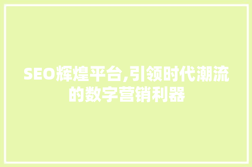 SEO辉煌平台,引领时代潮流的数字营销利器
