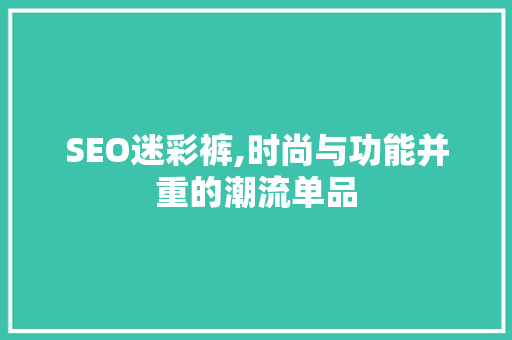 SEO迷彩裤,时尚与功能并重的潮流单品