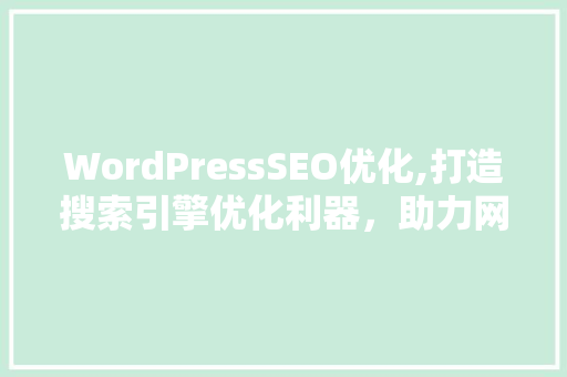 WordPressSEO优化,打造搜索引擎优化利器，助力网站脱颖而出