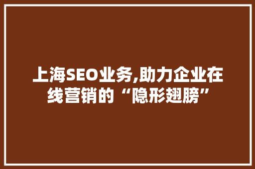 上海SEO业务,助力企业在线营销的“隐形翅膀”